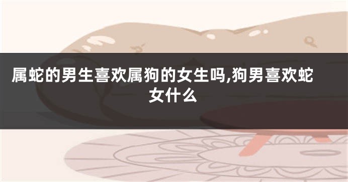 属蛇的男生喜欢属狗的女生吗,狗男喜欢蛇女什么