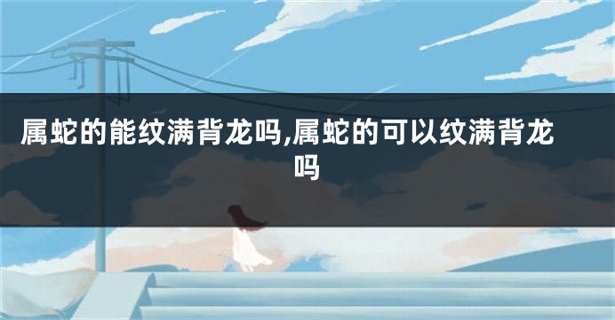 属蛇的能纹满背龙吗,属蛇的可以纹满背龙吗