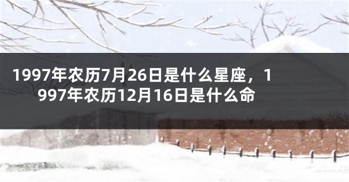 1997年农历7月26日是什么星座，1997年农历12月16日是什么命