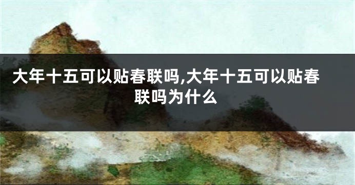 大年十五可以贴春联吗,大年十五可以贴春联吗为什么