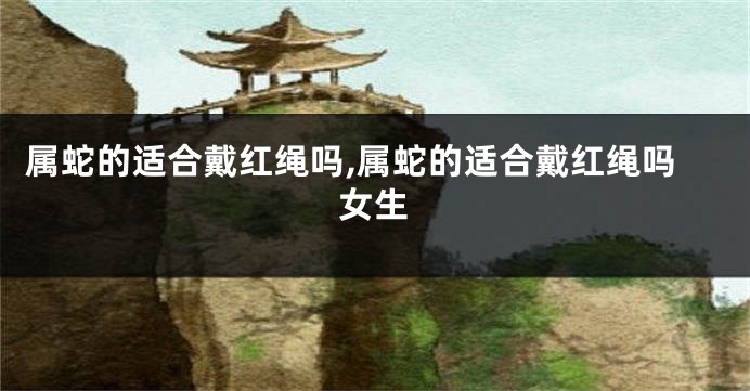 属蛇的适合戴红绳吗,属蛇的适合戴红绳吗女生