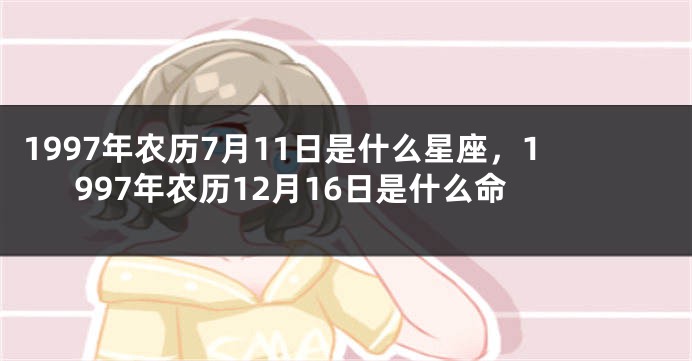 1997年农历7月11日是什么星座，1997年农历12月16日是什么命