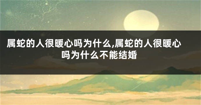 属蛇的人很暖心吗为什么,属蛇的人很暖心吗为什么不能结婚