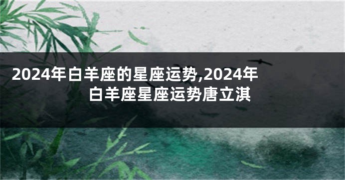 2024年白羊座的星座运势,2024年白羊座星座运势唐立淇