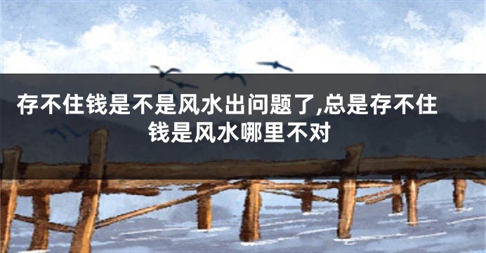 存不住钱是不是风水出问题了,总是存不住钱是风水哪里不对