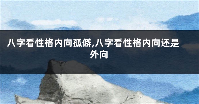 八字看性格内向孤僻,八字看性格内向还是外向