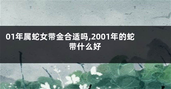 01年属蛇女带金合适吗,2001年的蛇带什么好