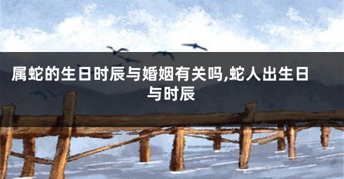 属蛇的生日时辰与婚姻有关吗,蛇人出生日与时辰