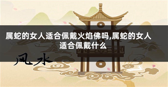 属蛇的女人适合佩戴火焰佛吗,属蛇的女人适合佩戴什么