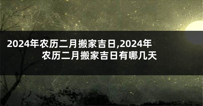 2024年农历二月搬家吉日,2024年农历二月搬家吉日有哪几天