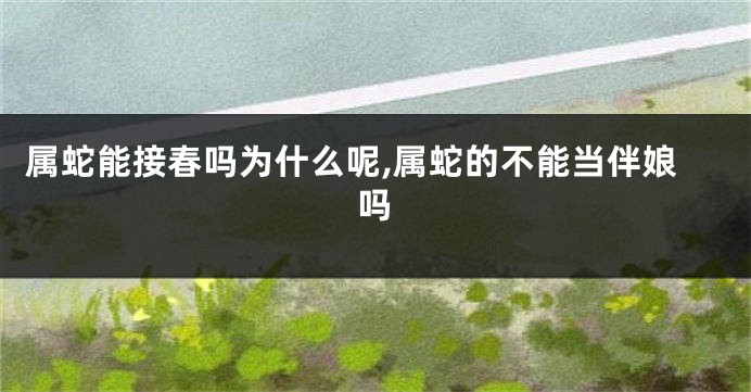 属蛇能接春吗为什么呢,属蛇的不能当伴娘吗