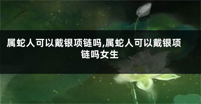 属蛇人可以戴银项链吗,属蛇人可以戴银项链吗女生