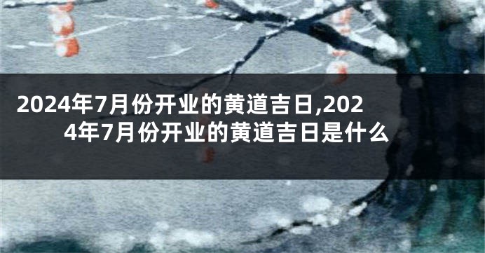 2024年7月份开业的黄道吉日,2024年7月份开业的黄道吉日是什么