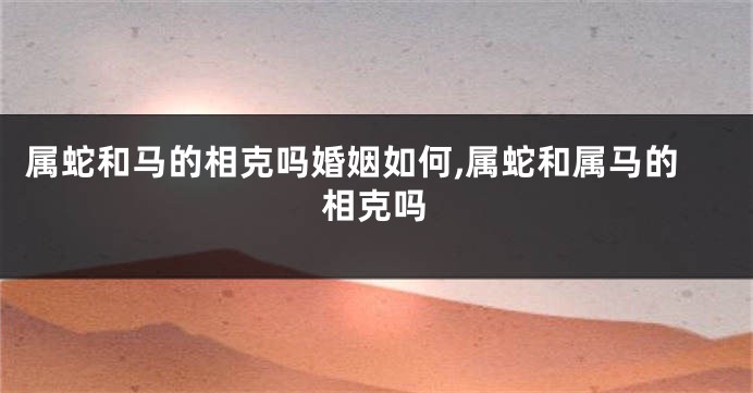 属蛇和马的相克吗婚姻如何,属蛇和属马的相克吗