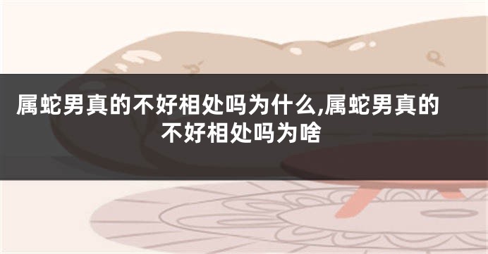 属蛇男真的不好相处吗为什么,属蛇男真的不好相处吗为啥