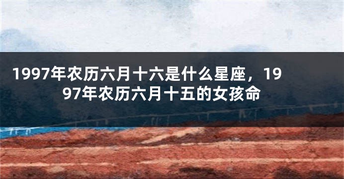 1997年农历六月十六是什么星座，1997年农历六月十五的女孩命