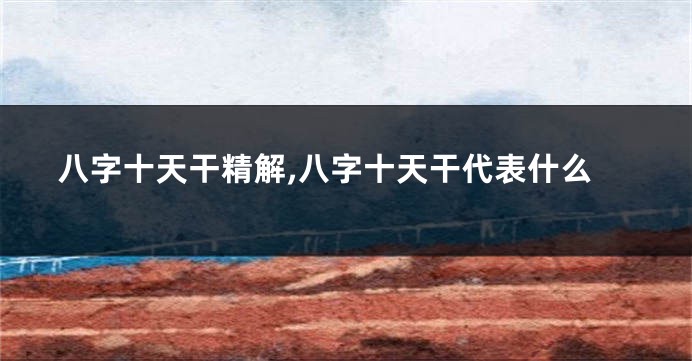 八字十天干精解,八字十天干代表什么