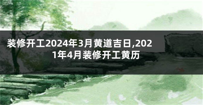 装修开工2024年3月黄道吉日,2021年4月装修开工黄历