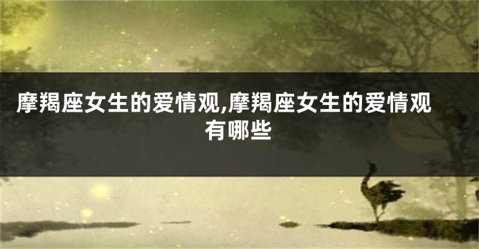 摩羯座女生的爱情观,摩羯座女生的爱情观有哪些