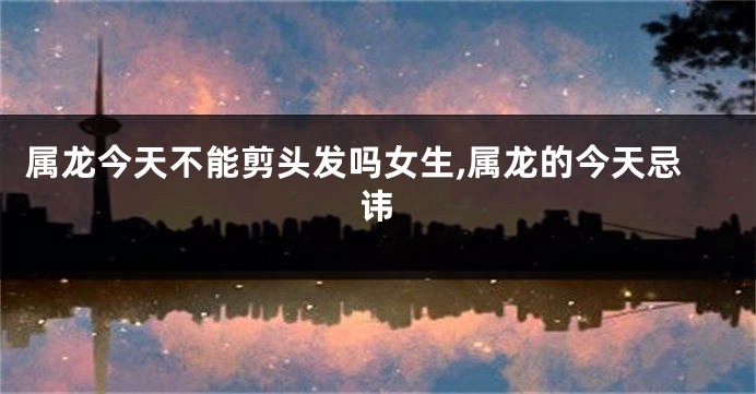 属龙今天不能剪头发吗女生,属龙的今天忌讳