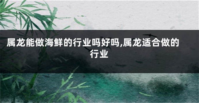 属龙能做海鲜的行业吗好吗,属龙适合做的行业