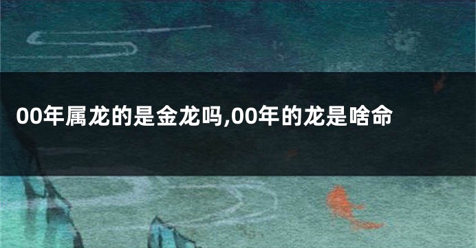 00年属龙的是金龙吗,00年的龙是啥命