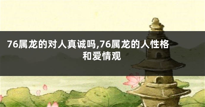 76属龙的对人真诚吗,76属龙的人性格和爱情观