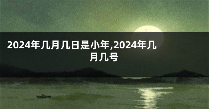 2024年几月几日是小年,2024年几月几号