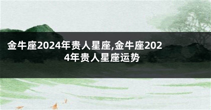 金牛座2024年贵人星座,金牛座2024年贵人星座运势