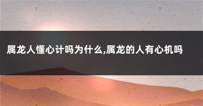 属龙人懂心计吗为什么,属龙的人有心机吗