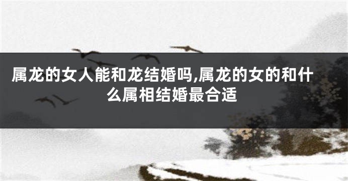 属龙的女人能和龙结婚吗,属龙的女的和什么属相结婚最合适