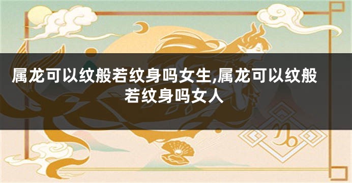 属龙可以纹般若纹身吗女生,属龙可以纹般若纹身吗女人