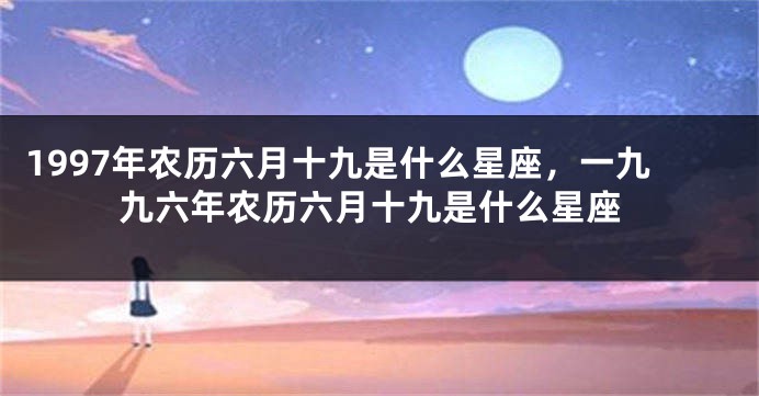1997年农历六月十九是什么星座，一九九六年农历六月十九是什么星座
