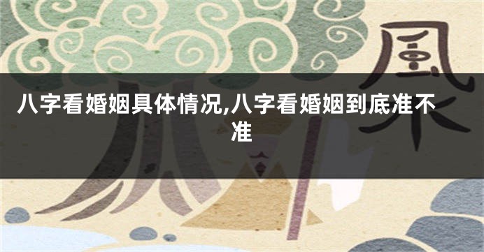八字看婚姻具体情况,八字看婚姻到底准不准