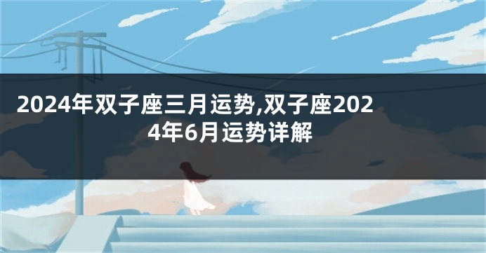 2024年双子座三月运势,双子座2024年6月运势详解