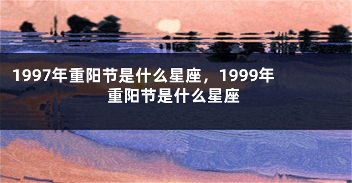 1997年重阳节是什么星座，1999年重阳节是什么星座