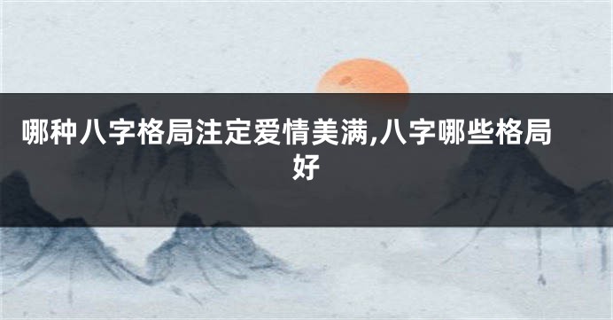 哪种八字格局注定爱情美满,八字哪些格局好