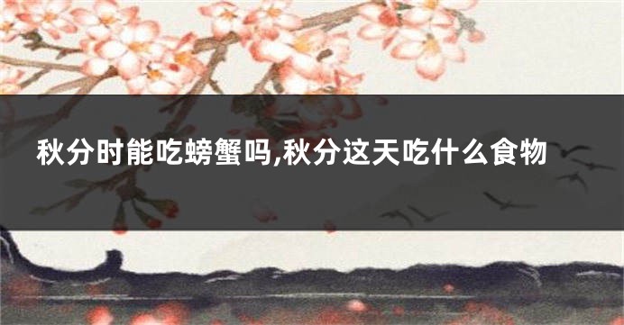 秋分时能吃螃蟹吗,秋分这天吃什么食物