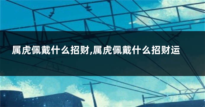 属虎佩戴什么招财,属虎佩戴什么招财运