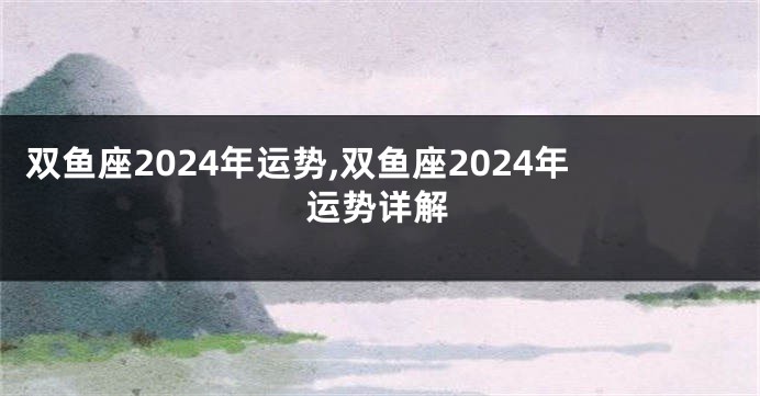双鱼座2024年运势,双鱼座2024年运势详解