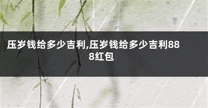 压岁钱给多少吉利,压岁钱给多少吉利888红包