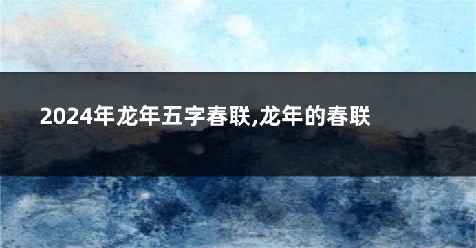 2024年龙年五字春联,龙年的春联
