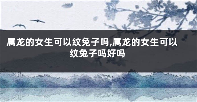 属龙的女生可以纹兔子吗,属龙的女生可以纹兔子吗好吗