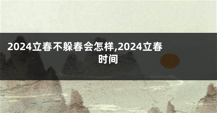 2024立春不躲春会怎样,2024立春时间