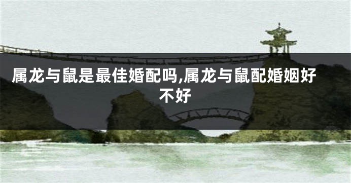 属龙与鼠是最佳婚配吗,属龙与鼠配婚姻好不好