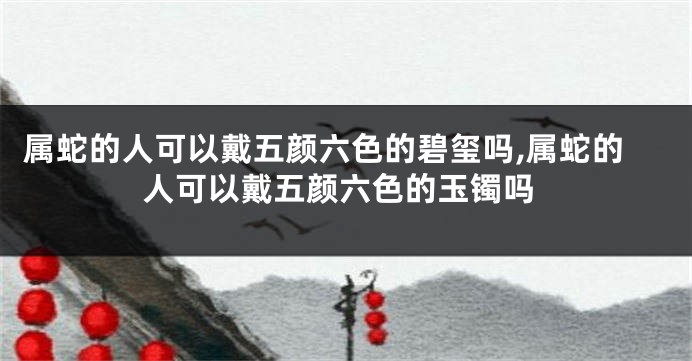属蛇的人可以戴五颜六色的碧玺吗,属蛇的人可以戴五颜六色的玉镯吗
