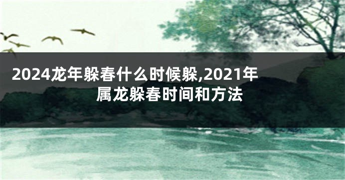 2024龙年躲春什么时候躲,2021年属龙躲春时间和方法