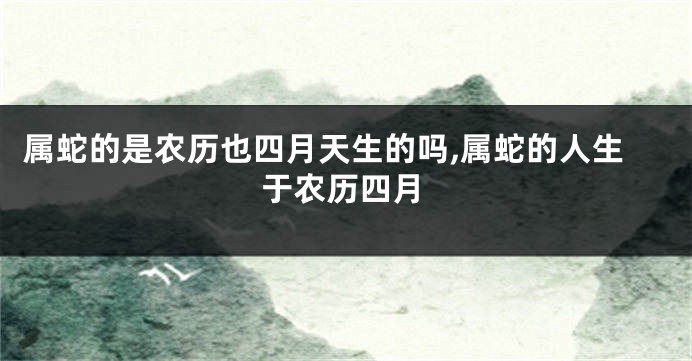 属蛇的是农历也四月天生的吗,属蛇的人生于农历四月