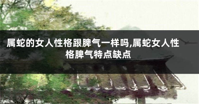 属蛇的女人性格跟脾气一样吗,属蛇女人性格脾气特点缺点