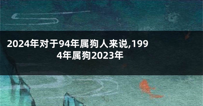 2024年对于94年属狗人来说,1994年属狗2023年